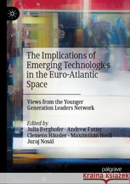 The Implications of Emerging Technologies in the Euro-Atlantic Space: Views from the Younger Generation Leaders Network Berghofer, Julia 9783031246722
