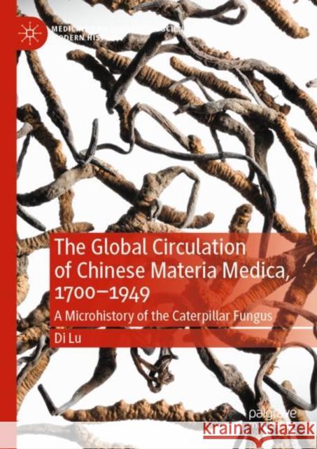The Global Circulation of Chinese Materia Medica, 1700–1949: A Microhistory of the Caterpillar Fungus Di Lu 9783031247224 Palgrave MacMillan