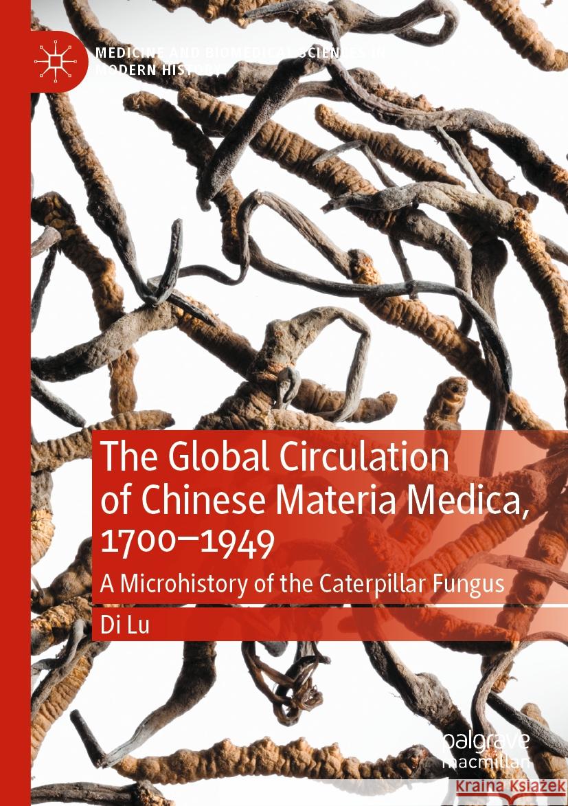 The Global Circulation of Chinese Materia Medica, 1700-1949: A Microhistory of the Caterpillar Fungus Di Lu 9783031247255 Palgrave MacMillan
