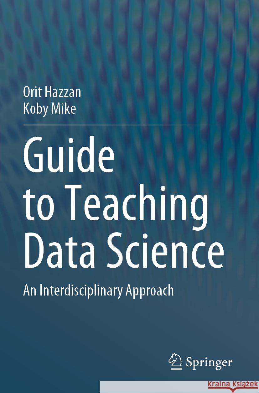 Guide to Teaching Data Science: An Interdisciplinary Approach Orit Hazzan Koby Mike 9783031247606 Springer