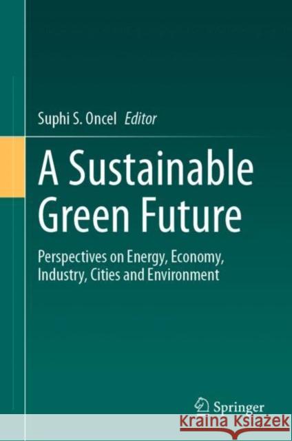 A Sustainable Green Future: Perspectives on Energy, Economy, Industry, Cities and Environment Suphi S. Oncel 9783031249419 Springer