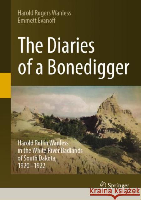 The Diaries of a Bonedigger: Harold Rollin Wanless in the White River Badlands of South Dakota, 1920–1922 Harold Rogers Wanless Emmett Evanoff 9783031251177 Springer
