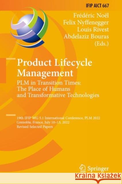 Product Lifecycle Management. PLM in Transition Times: The Place of Humans and Transformative Technologies: 19th IFIP WG 5.1 International Conference, PLM 2022, Grenoble, France, July 10–13, 2022, Rev Fr?d?ric No?l Felix Nyffenegger Louis Rivest 9783031251818