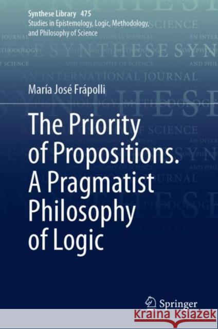 The Priority of Propositions. A Pragmatist Philosophy of Logic Mar?a Jos? Fr?polli 9783031252280 Springer