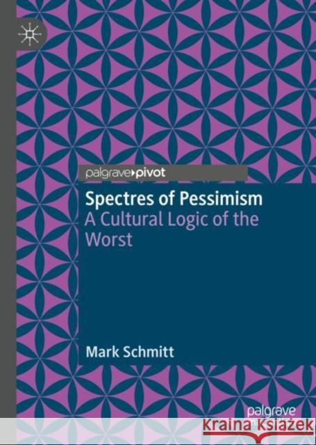 Spectres of Pessimism: A Cultural Logic of the Worst Mark Schmitt 9783031253508 Palgrave MacMillan