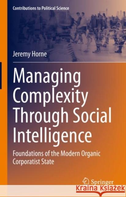 Managing Complexity Through Social Intelligence: Foundations of the Modern Organic Corporatist State Jeremy Horne 9783031254437 Springer
