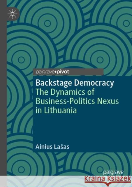 Backstage Democracy: The Dynamics of Business-Politics Nexus in Lithuania Ainius Lasas 9783031255304 Palgrave MacMillan