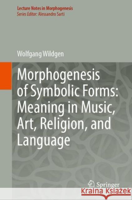 Morphogenesis of Symbolic Forms: Meaning in Music, Art, Religion, and Language Wolfgang Wildgen 9783031256509 Springer