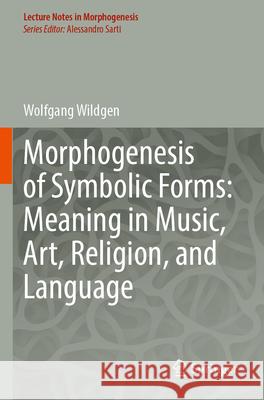 Morphogenesis of Symbolic Forms: Meaning in Music, Art, Religion, and Language Wolfgang Wildgen 9783031256530 Springer