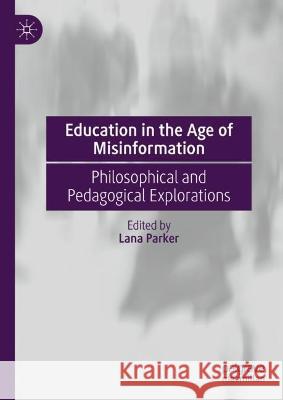Education in the Age of Misinformation: Philosophical and Pedagogical Explorations Lana Parker 9783031258701 Palgrave MacMillan