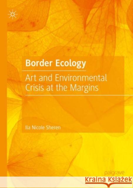 Border Ecology: Art and Environmental Crisis at the Margins Ila Nicole Sheren 9783031259524 Palgrave MacMillan
