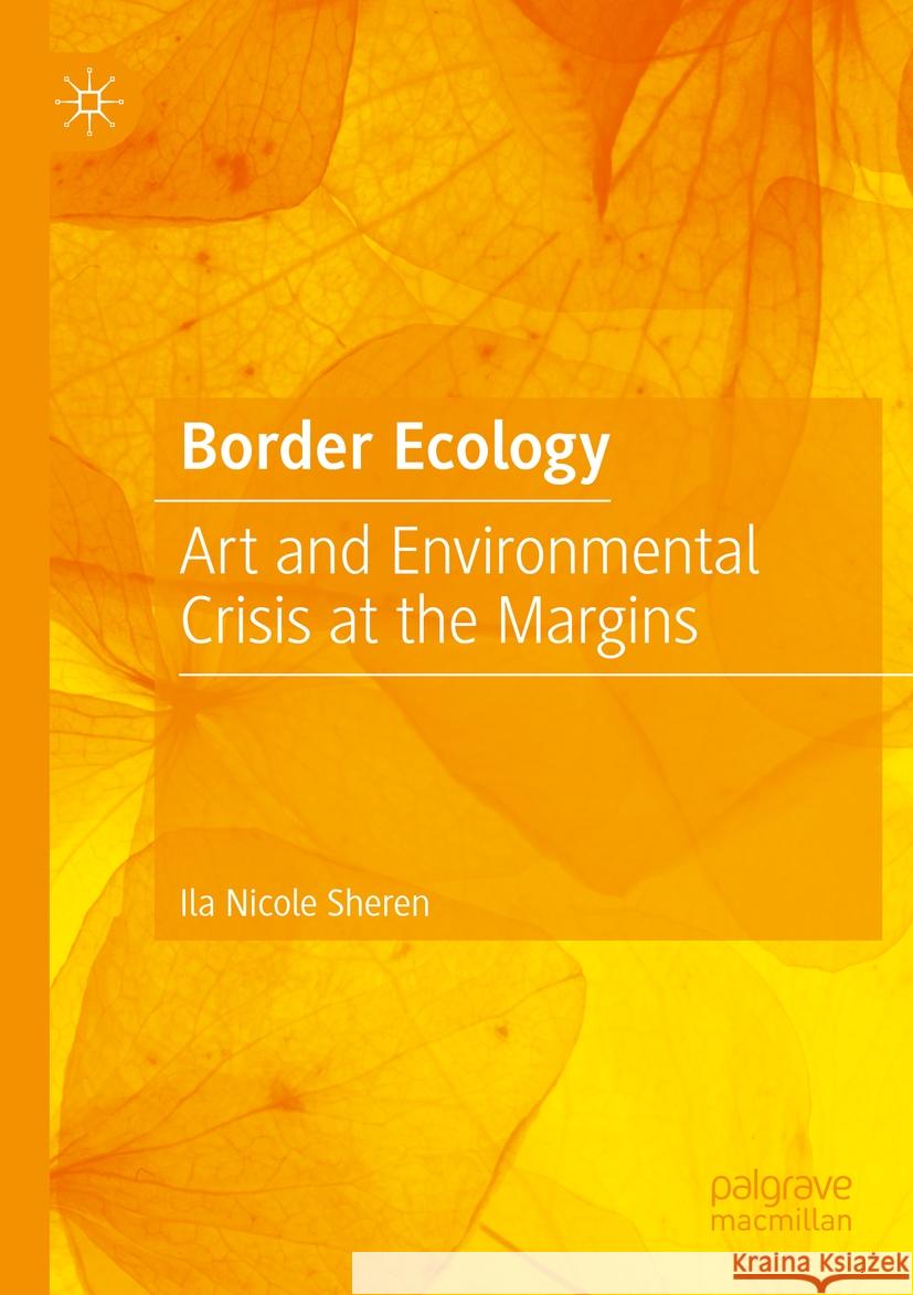 Border Ecology: Art and Environmental Crisis at the Margins Ila Nicole Sheren 9783031259555 Palgrave MacMillan