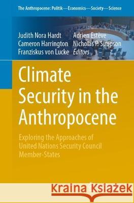 Climate Security in the Anthropocene: Exploring the Approaches of United Nations Security Council Member-States Judith Nora Hardt Cameron Harrington Franziskus Von Lucke 9783031260162