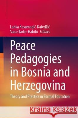 Peace Pedagogies in Bosnia and Herzegovina: Theory and Practice in Formal Education Larisa Kasumagic-Kafedzic Sara Clarke-Habibi 9783031262456 Springer