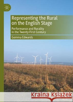 Representing the Rural on the English Stage: Performance and Rurality in the Twenty-First Century Gemma Edwards 9783031264771
