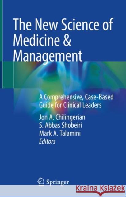 The New Science of Medicine & Management: A Comprehensive, Case-Based Guide for Clinical Leaders Jon Chilingerian Abbas Shobeiri Mark Talamini 9783031265099