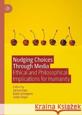 Nudging Choices Through Media: Ethical and philosophical implications for humanity James Katz Katie Schiepers Juliet Floyd 9783031265679