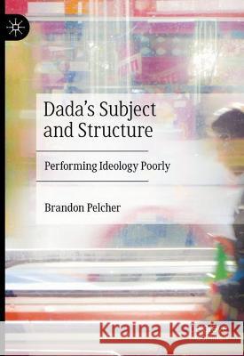 Dada's Subject and Structure: Performing Ideology Poorly Brandon Pelcher 9783031266096 Palgrave MacMillan