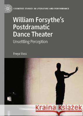 William Forsythe’s Postdramatic Dance Theater: Unsettling Perception Freya Vass 9783031266577