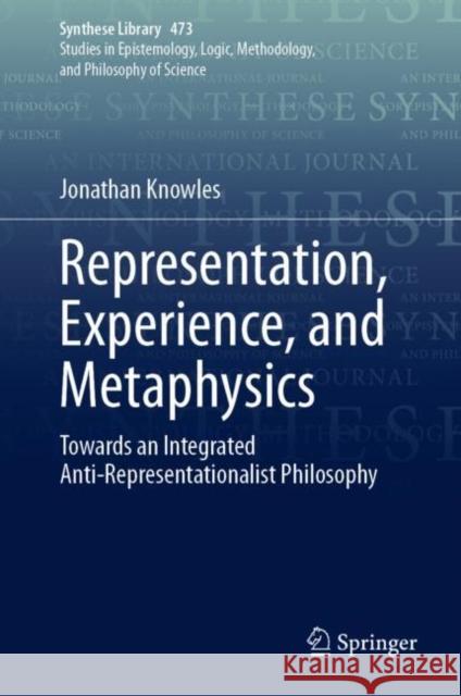 Representation, Experience, and Metaphysics: Towards an Integrated Anti-Representationalist Philosophy Jonathan Knowles 9783031269233 Springer