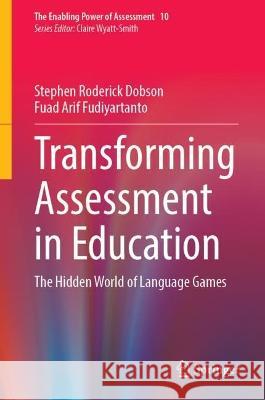 Transforming Assessment in Education: The Hidden World of Language Games Stephen Roderick Dobson Fuad Arif Fudiyartanto 9783031269905