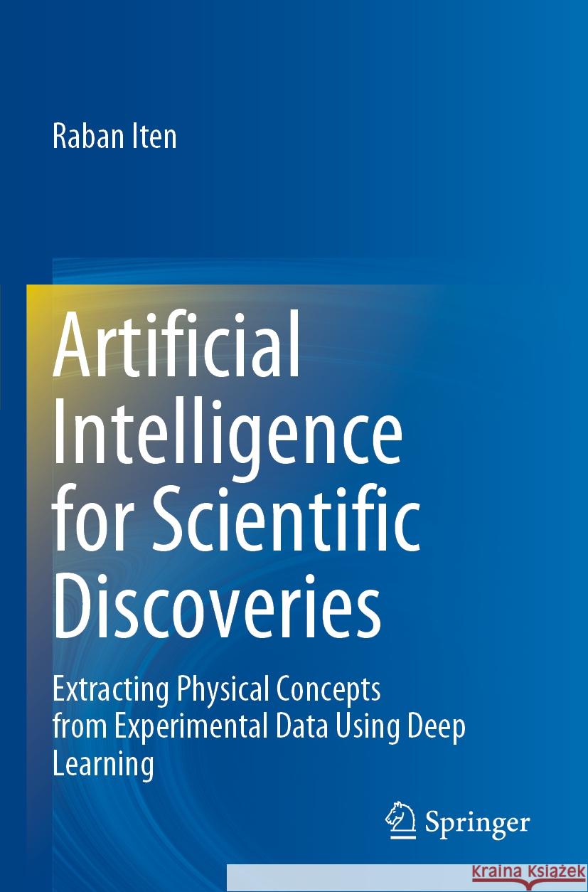 Artificial Intelligence for Scientific Discoveries: Extracting Physical Concepts from Experimental Data Using Deep Learning Raban Iten 9783031270215 Springer