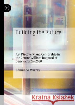 Art Discovery and Censorship in the Centre William Rappard of Geneva: Building the Future Edmundo Murray 9783031271595