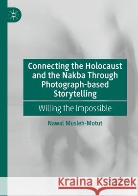 Connecting the Holocaust and the Nakba Through Photograph-Based Storytelling: Willing the Impossible Nawal Musleh-Motut 9783031272400 Palgrave MacMillan
