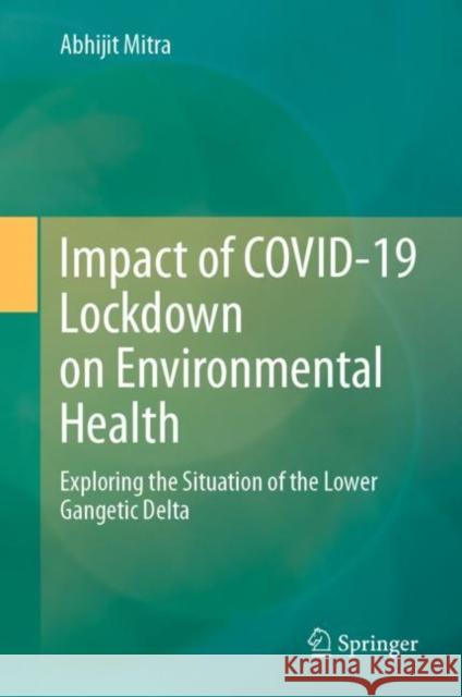 Impact of COVID-19 Lockdown on Environmental Health: Exploring the Situation of the Lower Gangetic Delta Abhijit Mitra 9783031272417