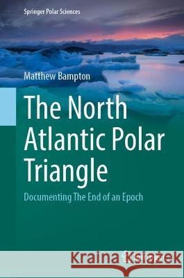 The North Atlantic Polar Triangle: Documenting The End of an Epoch Matthew Bampton 9783031272639 Springer