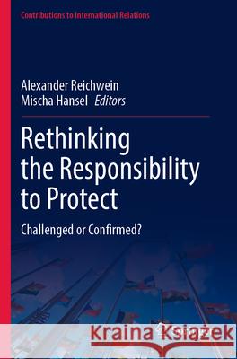 Rethinking the Responsibility to Protect: Challenged or Confirmed? Alexander Reichwein Mischa Hansel 9783031274145 Springer