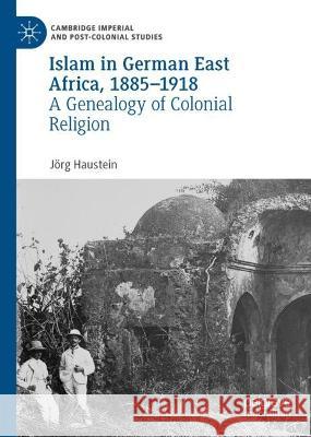 Islam in German East Africa, 1885-1918: A Genealogy of Colonial Religion J?rg Haustein 9783031274220