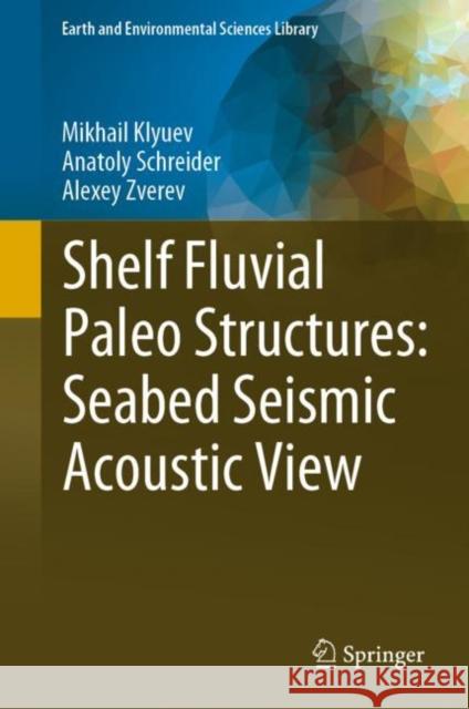 Shelf Fluvial Paleo Structures: Seabed Seismic Acoustic View Mikhail Klyuev Anatoly Schreider Zverev Alexey 9783031275197 Springer