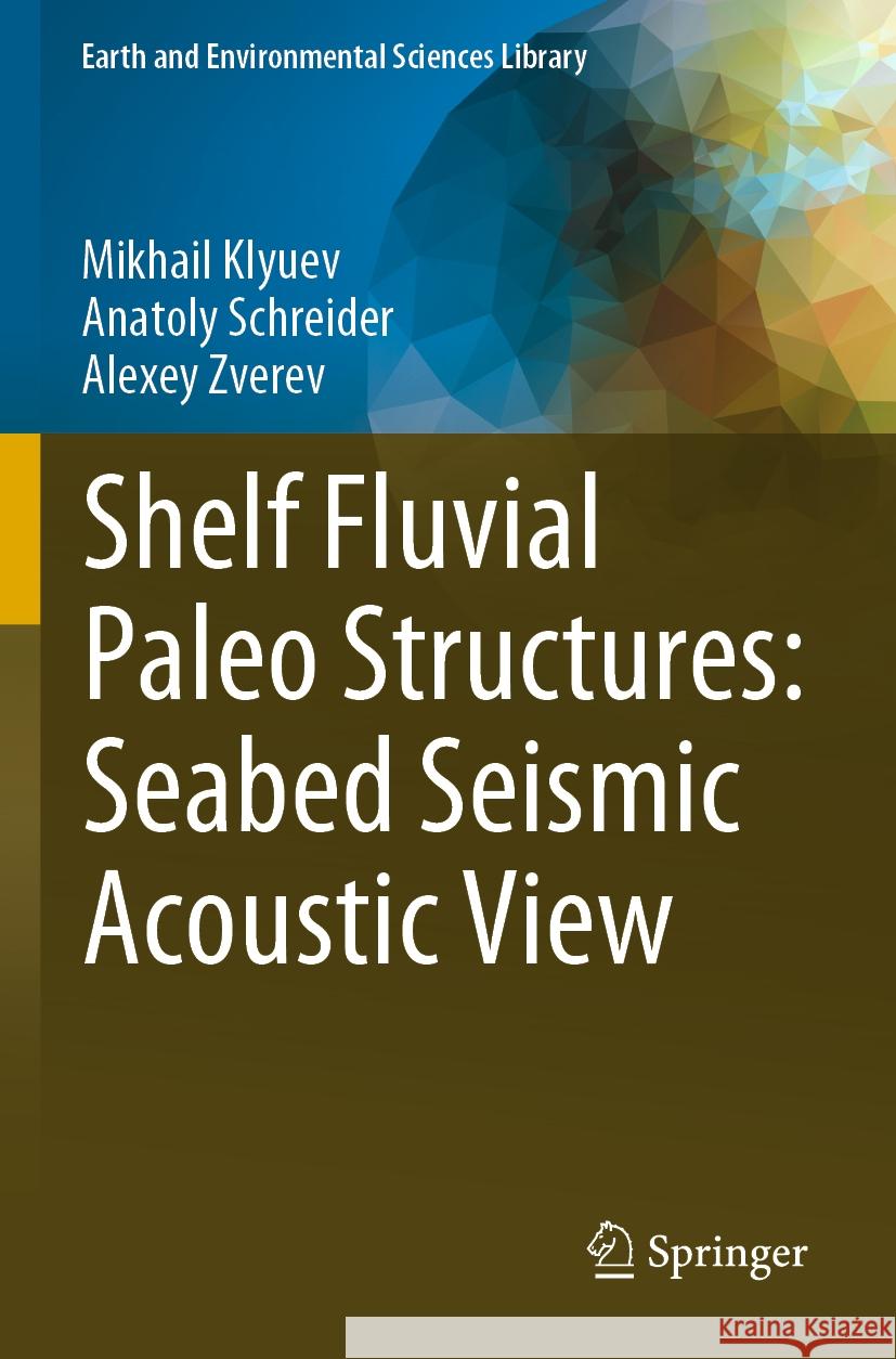 Shelf Fluvial Paleo Structures: Seabed Seismic Acoustic View Mikhail Klyuev Anatoly Schreider Alexey Zverev 9783031275227 Springer