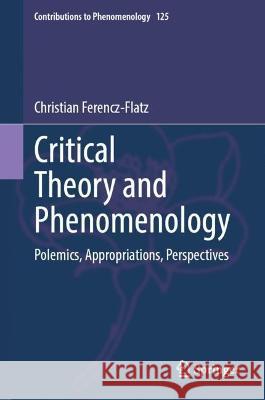 Critical Theory and Phenomenology: Polemics, Appropriations, Perspectives Christian Ferencz-Flatz 9783031276149 Springer