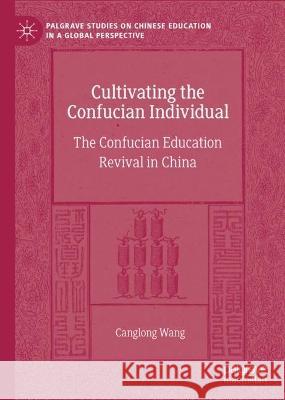 Cultivating the Confucian Individual: The Confucian Education Revival in China Canglong Wang 9783031276682 Palgrave MacMillan