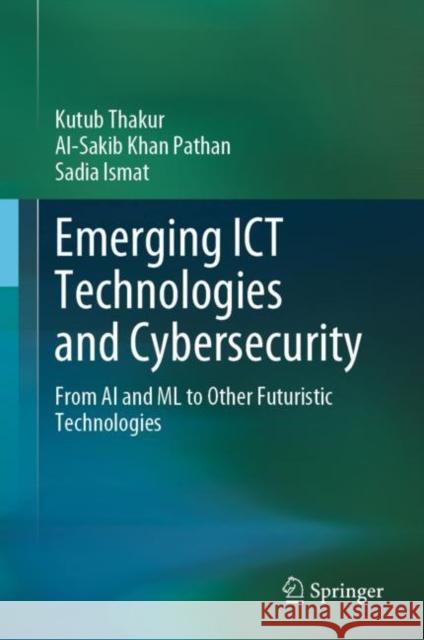 Emerging ICT Technologies and Cybersecurity: From AI and ML to Other Futuristic Technologies Kutub Thakur Al-Sakib Khan Pathan Sadia Ismat 9783031277641
