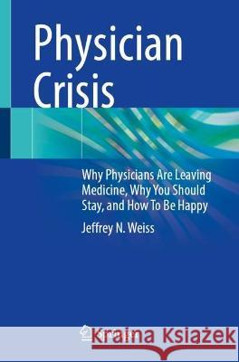 Physician Crisis: Why Physicians Are Leaving Medicine, Why You Should Stay, and How To Be Happy Jeffrey N. Weiss 9783031279782