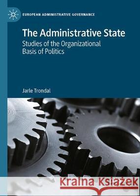 Governing the Contemporary Administrative State: Studies on the Organizational Dimension of Politics Jarle Trondal 9783031280078 Palgrave MacMillan