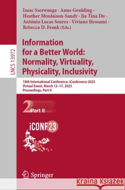 Information for a Better World: Normality, Virtuality, Physicality, Inclusivity: 18th International Conference, iConference 2023, Virtual Event, March 13–17, 2023, Proceedings, Part II Isaac Sserwanga Anne Goulding Heather Moulaison-Sandy 9783031280313