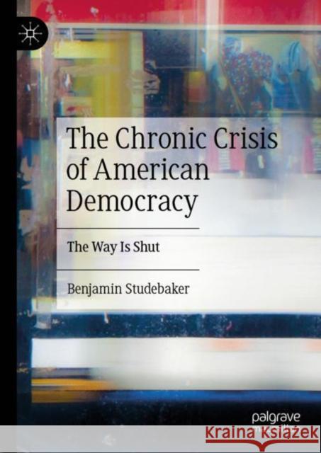 The Chronic Crisis of American Democracy: The Way Is Shut Benjamin Studebaker 9783031282096