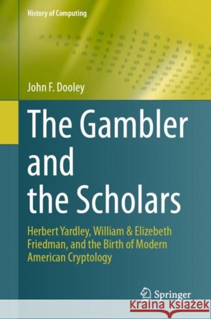 The Gambler and the Scholars: Herbert Yardley, William & Elizebeth Friedman, and the Birth of Modern American Cryptology John F. Dooley 9783031283178
