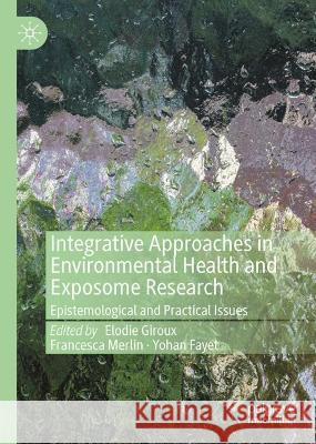 Integrative Approaches in Environmental Health and Exposome Research: Epistemological and Practical Issues Elodie Giroux Francesca Merlin Yohan Fayet 9783031284311 Palgrave MacMillan