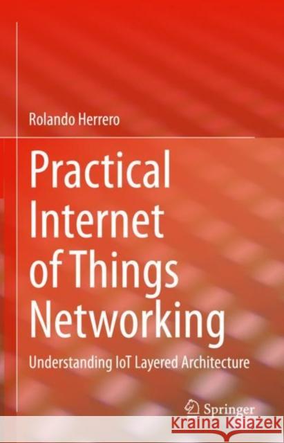 Practical Internet of Things Networking: Understanding IoT Layered Architecture Rolando Herrero 9783031284427