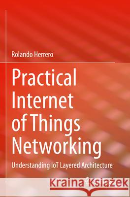 Practical Internet of Things Networking: Understanding Iot Layered Architecture Rolando Herrero 9783031284458