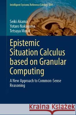 Epistemic Situation Calculus based on Granular Computing: A New Approach to Common-Sense Reasoning Seiki Akama Yotaro Nakayama Tetsuya Murai 9783031285509