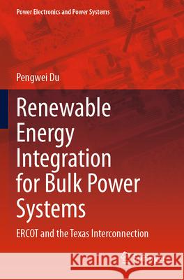 Renewable Energy Integration for Bulk Power Systems: Ercot and the Texas Interconnection Pengwei Du 9783031286414 Springer