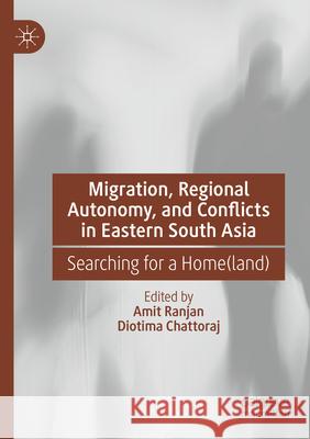 Migration, Regional Autonomy, and Conflicts in Eastern South Asia: Searching for a Home(land) Amit Ranjan Diotima Chattoraj 9783031287664 Palgrave MacMillan