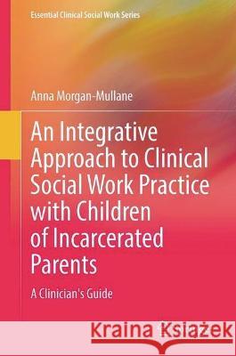 An Integrative Approach to Clinical Social Work Practice with Children of Incarcerated Parents: A Clinician's Guide Anna Morgan-Mullane 9783031288227 Springer