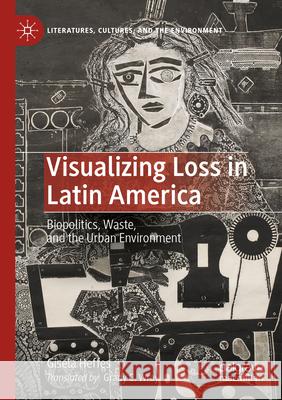 Visualizing Loss in Latin America: Biopolitics, Waste, and the Urban Environment Gisela Heffes Grady C. Wray 9783031288333 Palgrave MacMillan